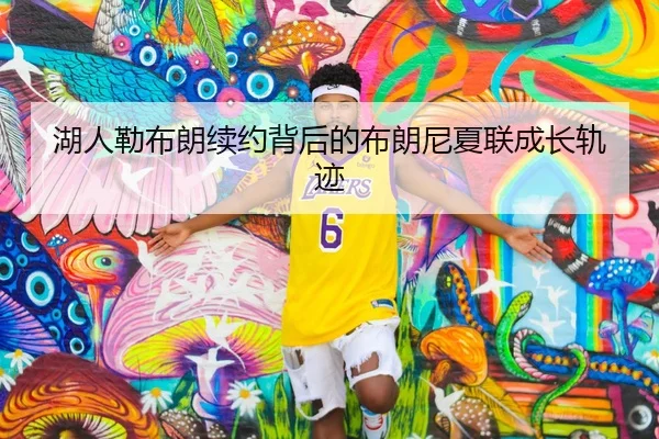 湖人勒布朗续约背后的布朗尼夏联成长轨迹