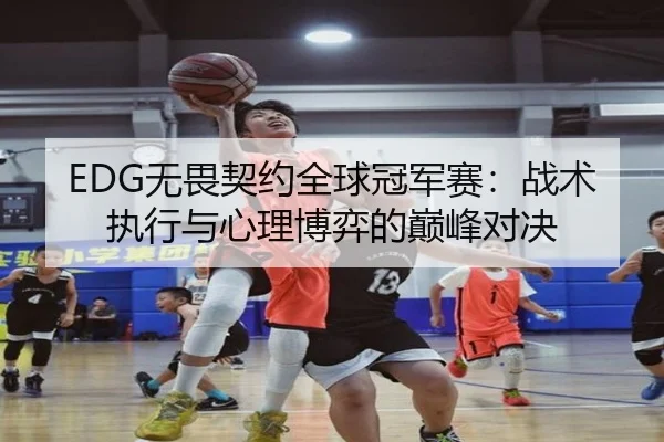EDG无畏契约全球冠军赛：战术执行与心理博弈的巅峰对决