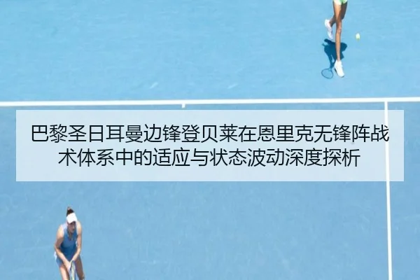 巴黎圣日耳曼边锋登贝莱在恩里克无锋阵战术体系中的适应与状态波动深度探析