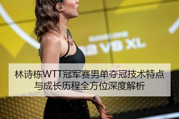 林诗栋WTT冠军赛男单夺冠技术特点与成长历程全方位深度解析