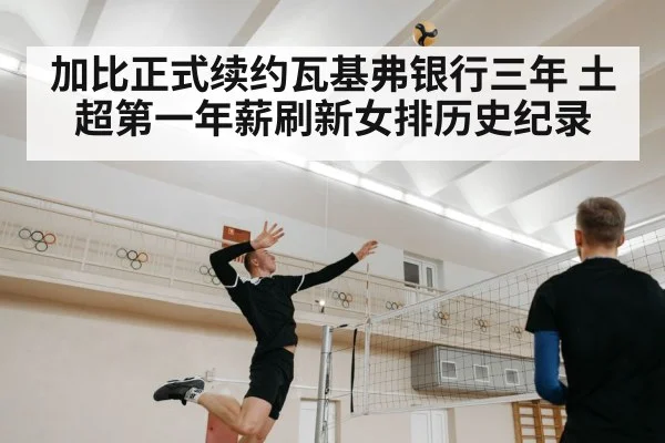 加比正式续约瓦基弗银行三年 土超第一年薪刷新女排历史纪录