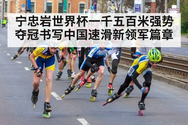 宁忠岩世界杯一千五百米强势夺冠书写中国速滑新领军篇章