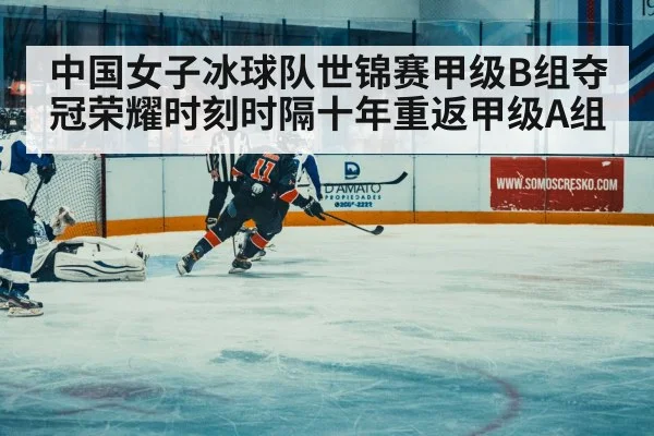 中国女子冰球队世锦赛甲级B组夺冠荣耀时刻时隔十年重返甲级A组