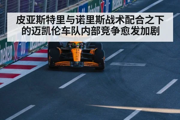 皮亚斯特里与诺里斯战术配合之下的迈凯伦车队内部竞争愈发加剧