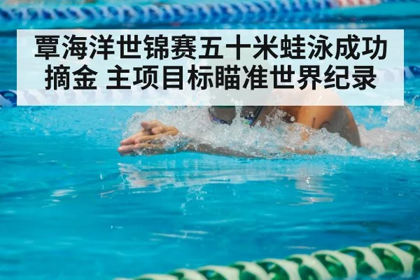 覃海洋世锦赛五十米蛙泳成功摘金 主项目标瞄准世界纪录