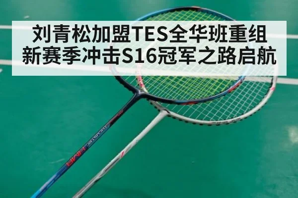 刘青松加盟TES全华班重组 新赛季冲击S16冠军之路启航