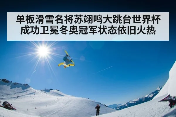 单板滑雪名将苏翊鸣大跳台世界杯成功卫冕冬奥冠军状态依旧火热